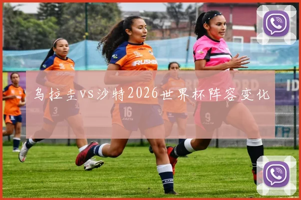 乌拉圭vs沙特2026世界杯阵容变化