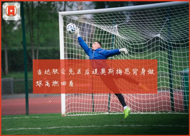 吉达联合先丢后追奥斯梅恩背身做球高燃回看
