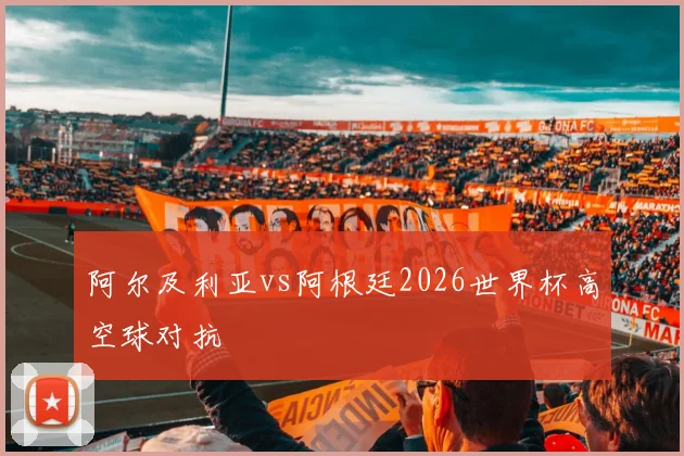 阿尔及利亚vs阿根廷2026世界杯高空球对抗