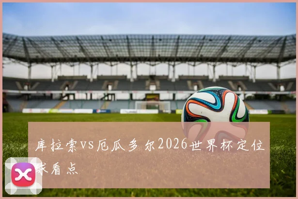 库拉索vs厄瓜多尔2026世界杯定位球看点