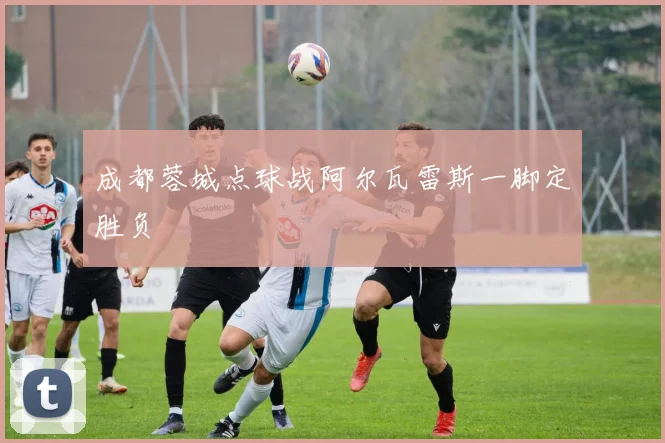 成都蓉城点球战阿尔瓦雷斯一脚定胜负