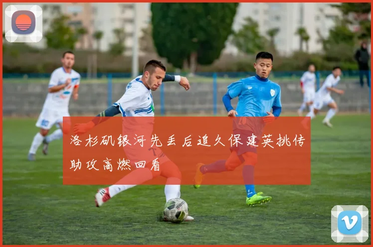 洛杉矶银河先丢后追久保建英挑传助攻高燃回看