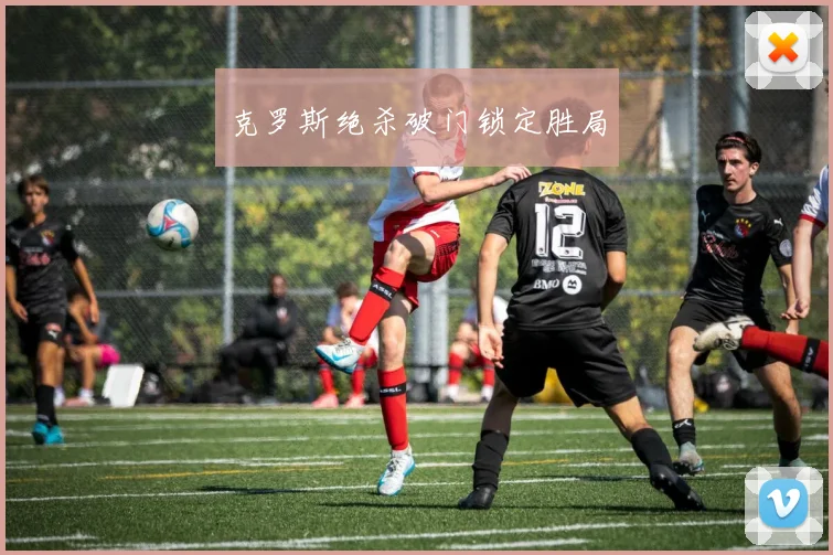 克罗斯绝杀破门锁定胜局