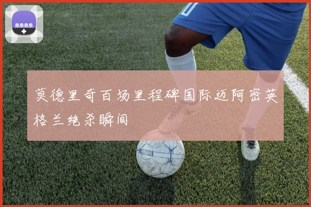 莫德里奇百场里程碑国际迈阿密英格兰绝杀瞬间