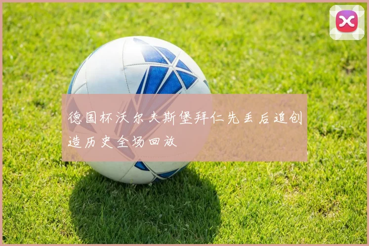 德国杯沃尔夫斯堡拜仁先丢后追创造历史全场回放