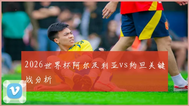 2026世界杯阿尔及利亚vs约旦关键战分析