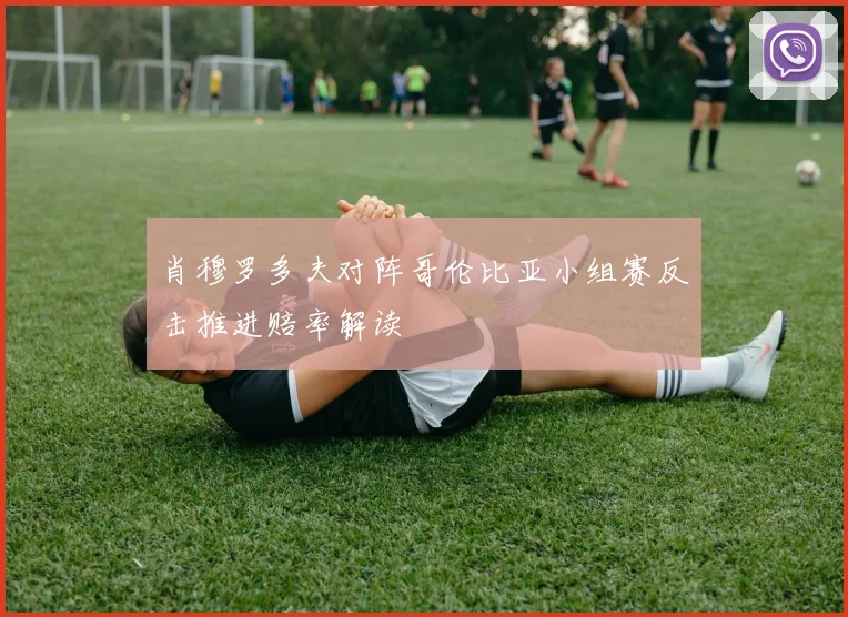 肖穆罗多夫对阵哥伦比亚小组赛反击推进赔率解读