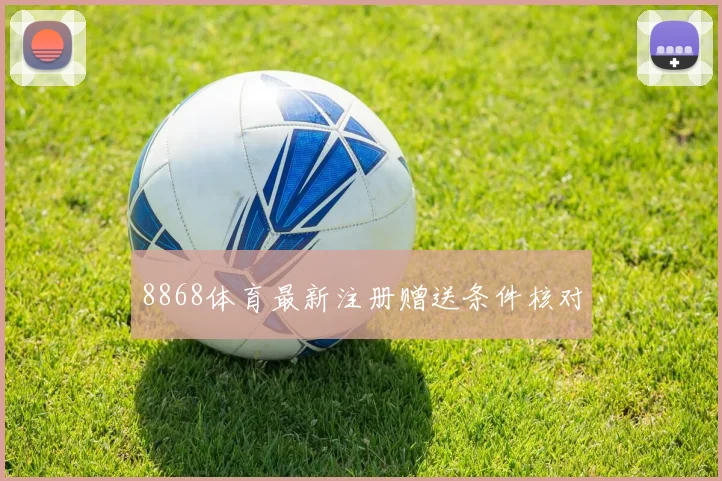 8868体育最新注册赠送条件核对