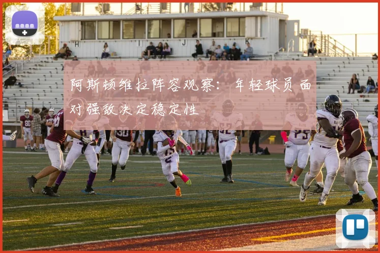 阿斯顿维拉阵容观察：年轻球员面对强敌决定稳定性