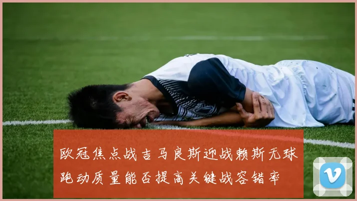 欧冠焦点战吉马良斯迎战赖斯无球跑动质量能否提高关键战容错率