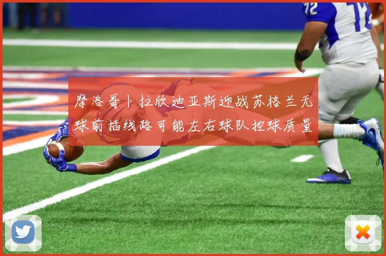 摩洛哥卜拉欣迪亚斯迎战苏格兰无球前插线路可能左右球队控球质量