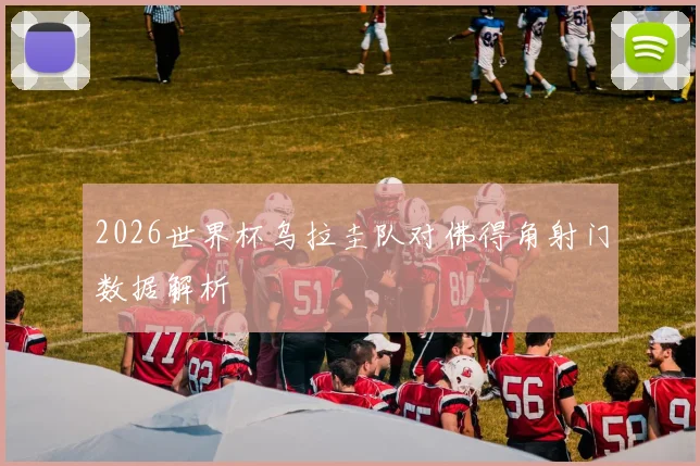 2026世界杯乌拉圭队对佛得角射门数据解析