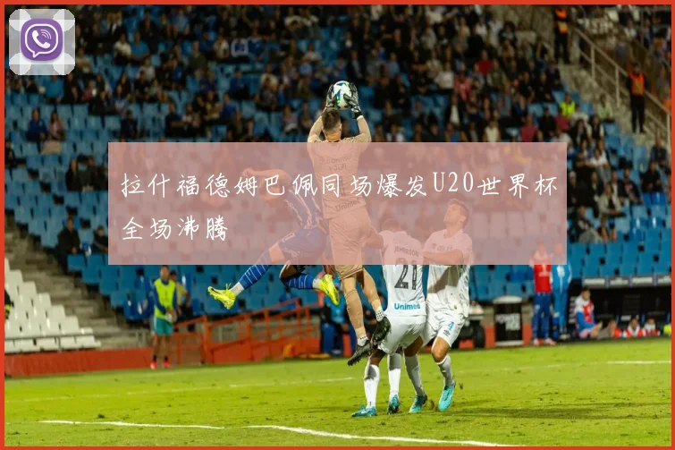 拉什福德姆巴佩同场爆发U20世界杯全场沸腾