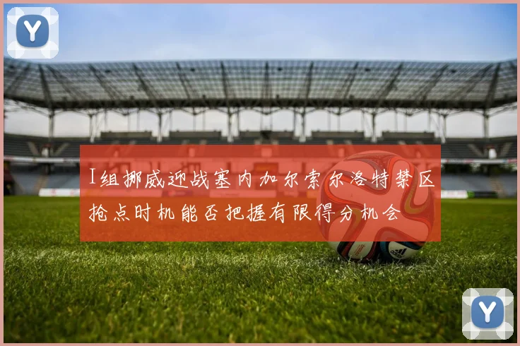 I组挪威迎战塞内加尔索尔洛特禁区抢点时机能否把握有限得分机会