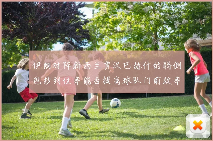 伊朗对阵新西兰贾汉巴赫什的弱侧包抄到位率能否提高球队门前效率