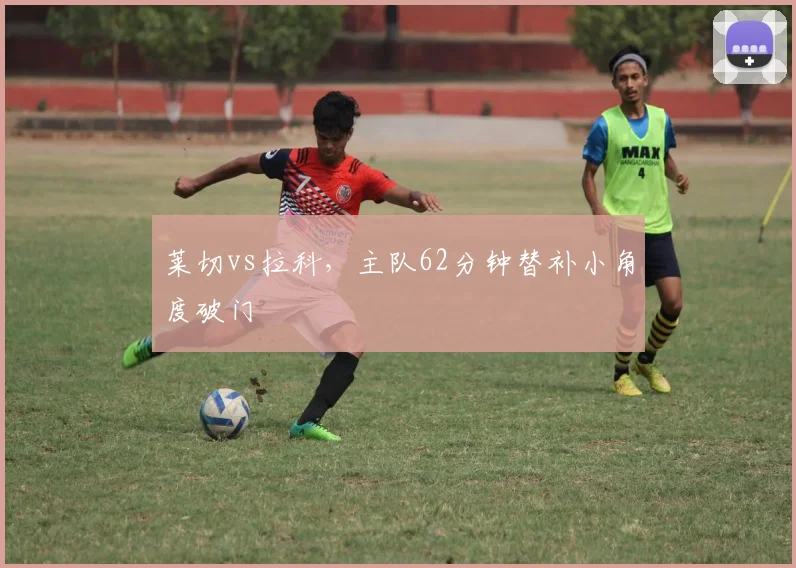 莱切vs拉科，主队62分钟替补小角度破门