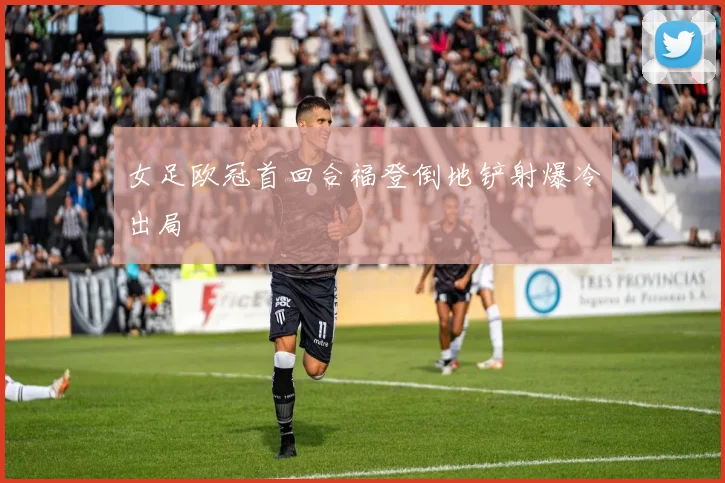 女足欧冠首回合福登倒地铲射爆冷出局