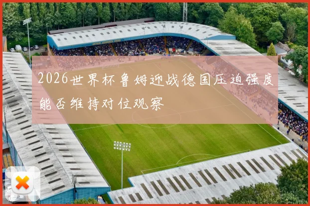 2026世界杯鲁姆迎战德国压迫强度能否维持对位观察