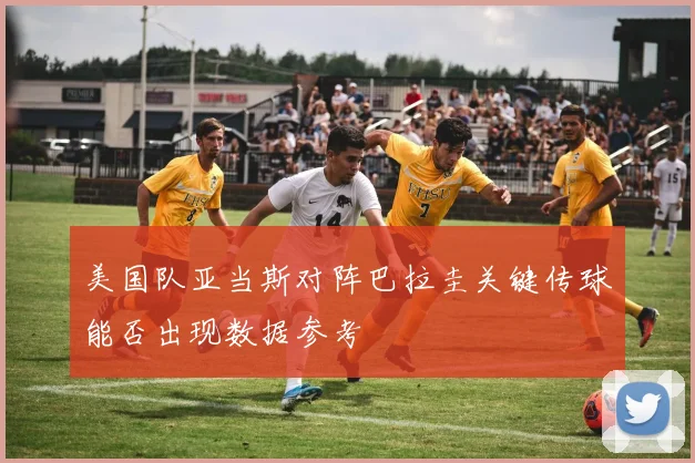 美国队亚当斯对阵巴拉圭关键传球能否出现数据参考