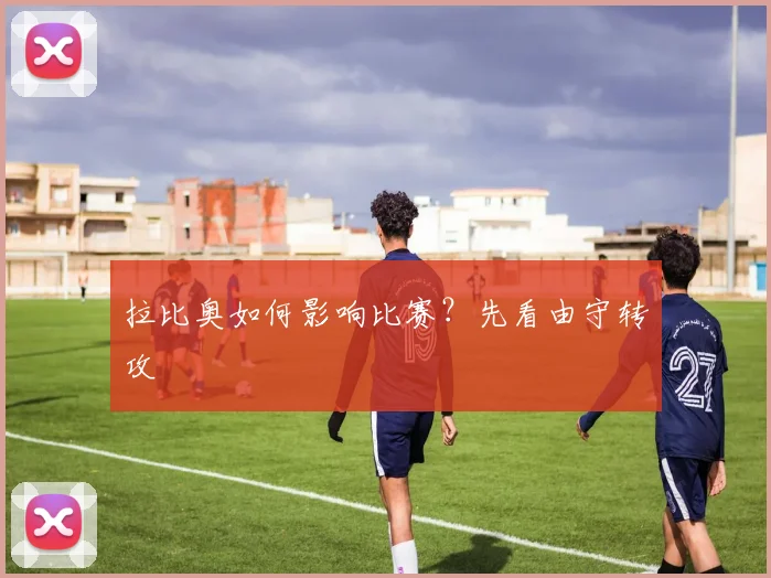 拉比奥如何影响比赛？先看由守转攻