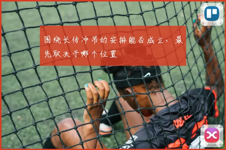 围绕长传冲吊的安排能否成立，最先取决于哪个位置