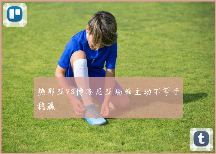 热那亚vs博洛尼亚场面主动不等于稳赢