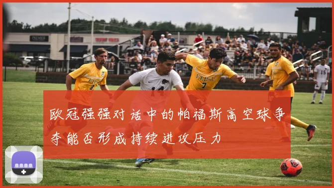 欧冠强强对话中的帕福斯高空球争夺能否形成持续进攻压力