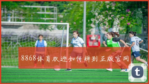 8868体育欢迎如何辨别正版官网