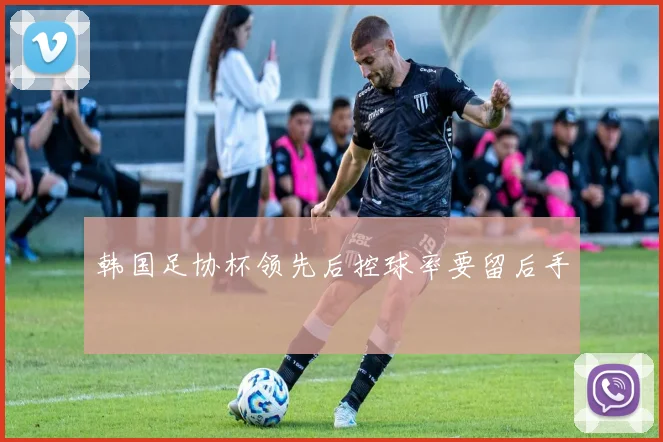 韩国足协杯领先后控球率要留后手