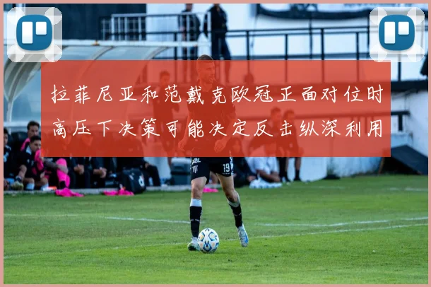 拉菲尼亚和范戴克欧冠正面对位时高压下决策可能决定反击纵深利用