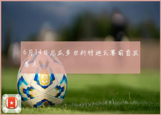 6月14日厄瓜多尔科特迪瓦赛前首发看点
