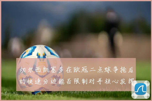 切尔西凯塞多在欧冠二点球争抢后的快速分边能否限制对手核心发挥
