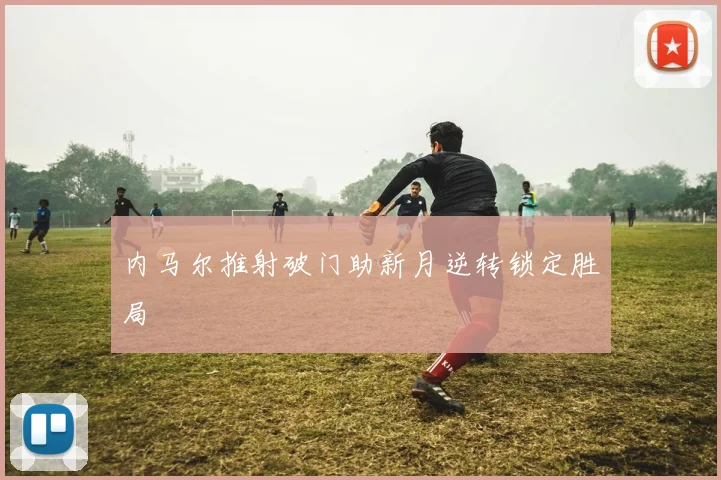 内马尔推射破门助新月逆转锁定胜局