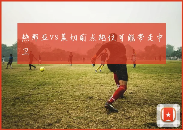 热那亚vs莱切前点跑位可能带走中卫