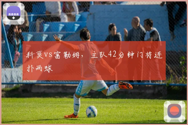 科莫vs富勒姆，主队42分钟门将连扑两球
