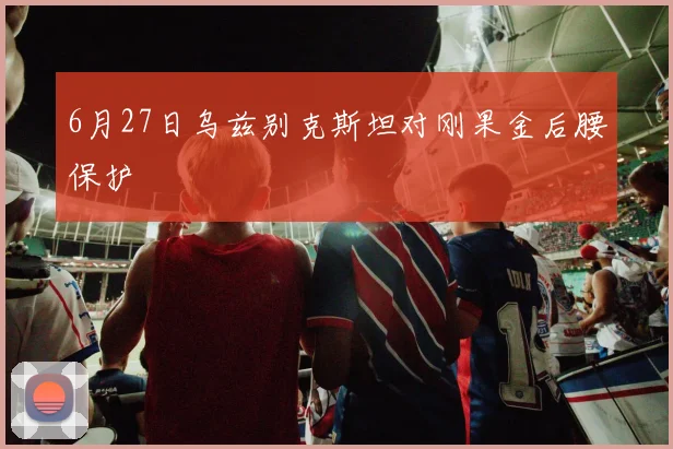 6月27日乌兹别克斯坦对刚果金后腰保护
