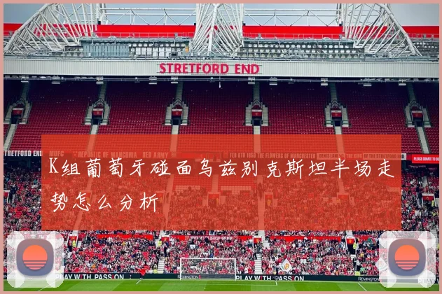 K组葡萄牙碰面乌兹别克斯坦半场走势怎么分析